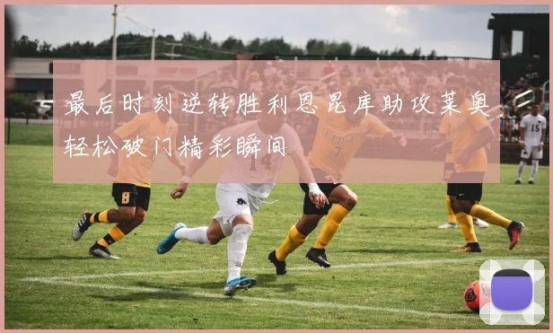 最后时刻逆转胜利恩昆库助攻莱奥轻松破门精彩瞬间