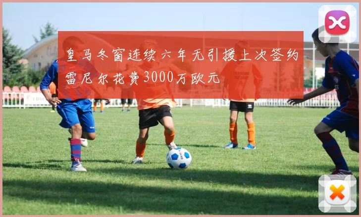 皇马冬窗连续六年无引援上次签约雷尼尔花费3000万欧元