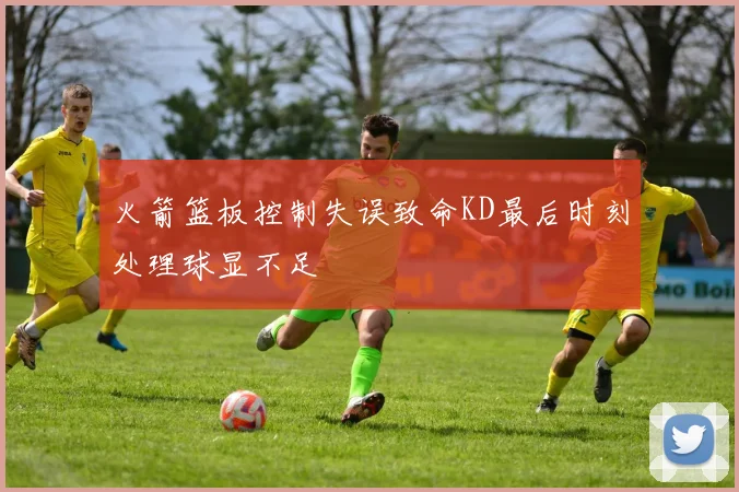 火箭篮板控制失误致命KD最后时刻处理球显不足