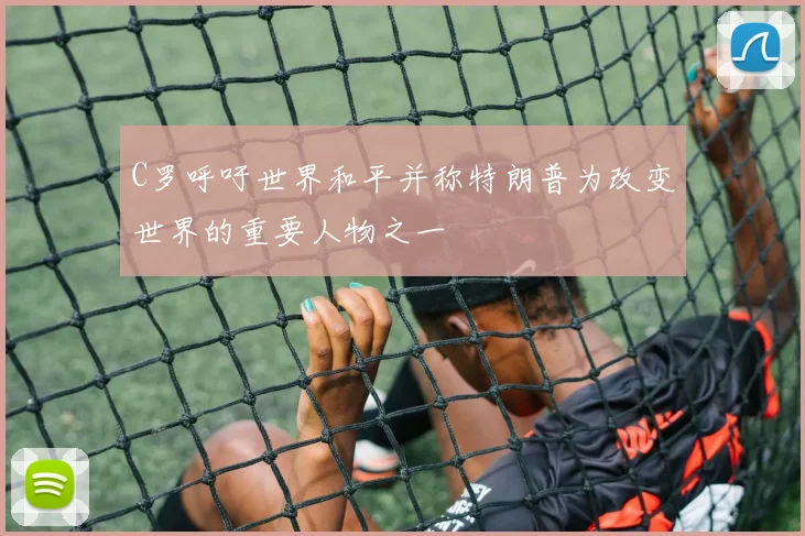 C罗呼吁世界和平并称特朗普为改变世界的重要人物之一
