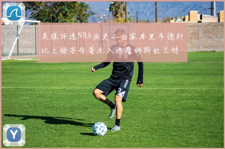 美媒评选NBA历史二当家库里韦德科比上榜字母哥未入选詹姆斯杜兰特共创辉煌