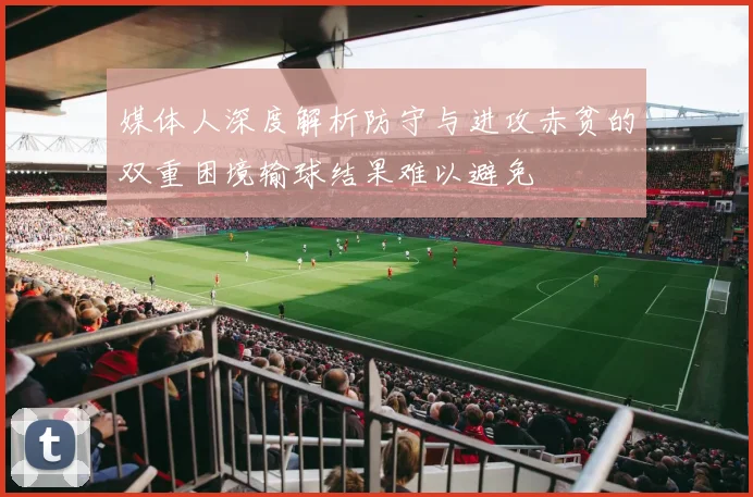 媒体人深度解析防守与进攻赤贫的双重困境输球结果难以避免