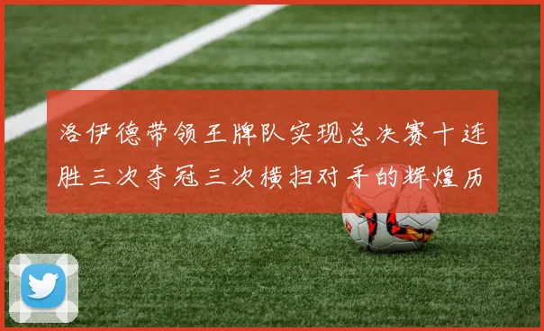 洛伊德带领王牌队实现总决赛十连胜三次夺冠三次横扫对手的辉煌历程
