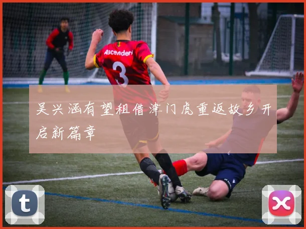 吴兴涵有望租借津门虎重返故乡开启新篇章