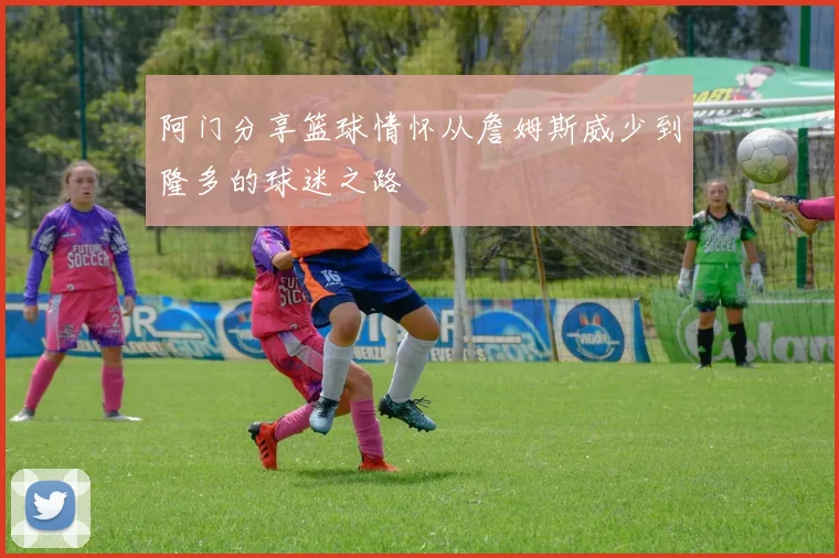 阿门分享篮球情怀从詹姆斯威少到隆多的球迷之路