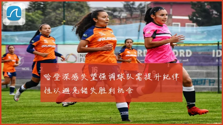 哈登深感失望强调球队需提升纪律性以避免错失胜利机会