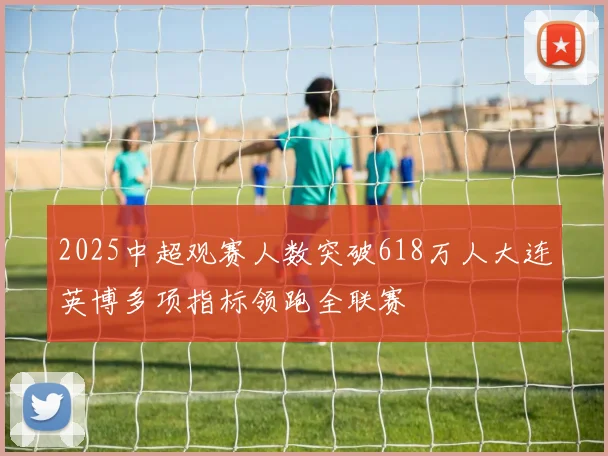 2025中超观赛人数突破618万人大连英博多项指标领跑全联赛