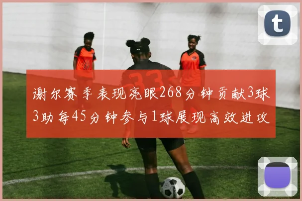 谢尔赛季表现亮眼268分钟贡献3球3助每45分钟参与1球展现高效进攻能力