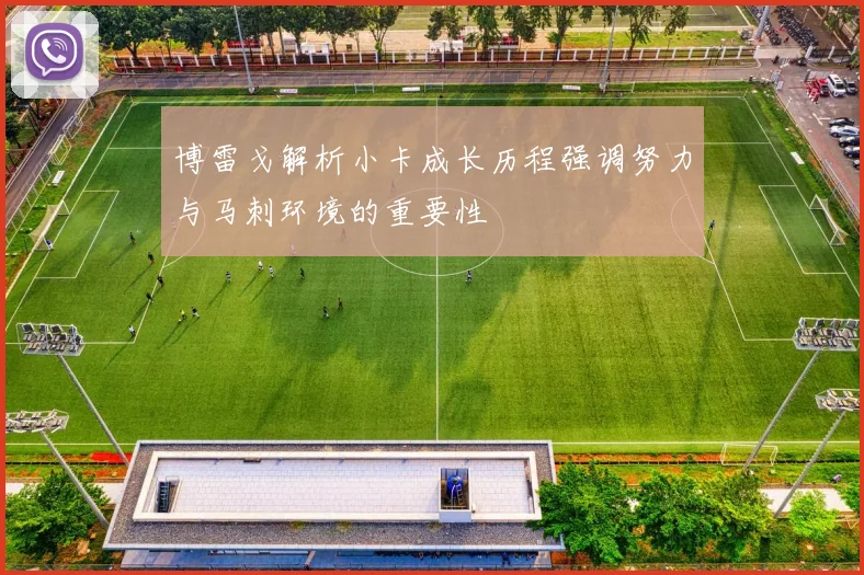 博雷戈解析小卡成长历程强调努力与马刺环境的重要性