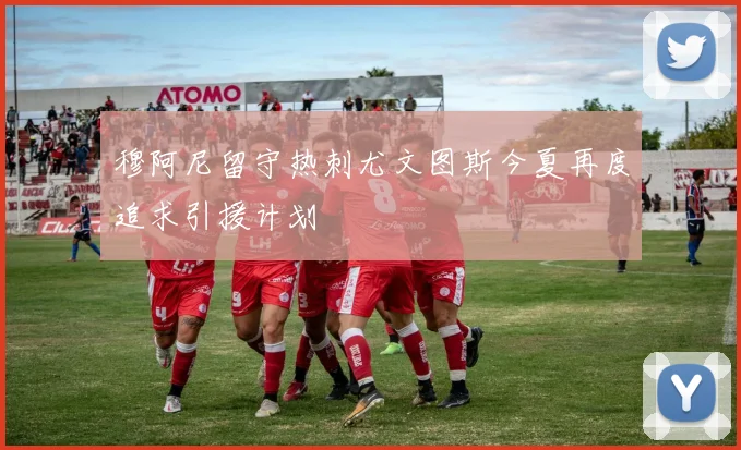 穆阿尼留守热刺尤文图斯今夏再度追求引援计划