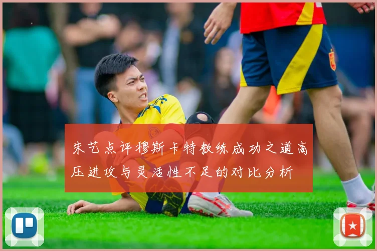 朱艺点评穆斯卡特教练成功之道高压进攻与灵活性不足的对比分析