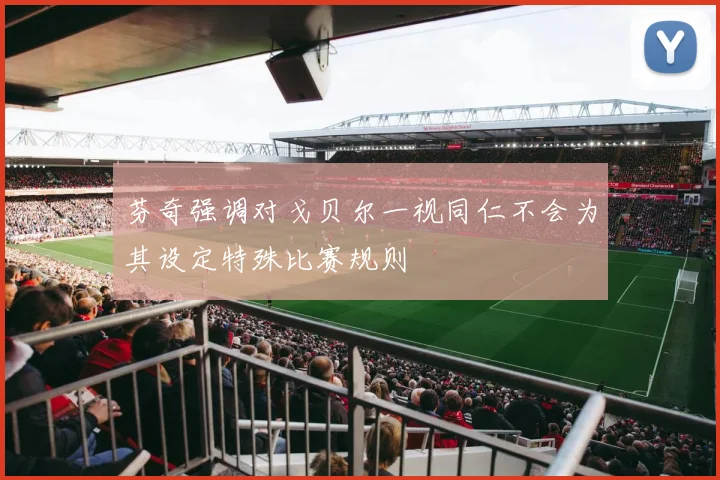 芬奇强调对戈贝尔一视同仁不会为其设定特殊比赛规则