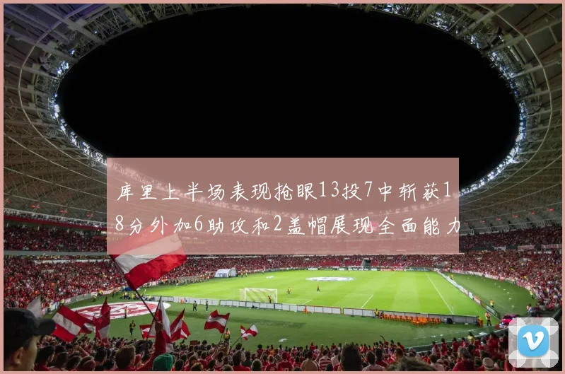 库里上半场表现抢眼13投7中斩获18分外加6助攻和2盖帽展现全面能力
