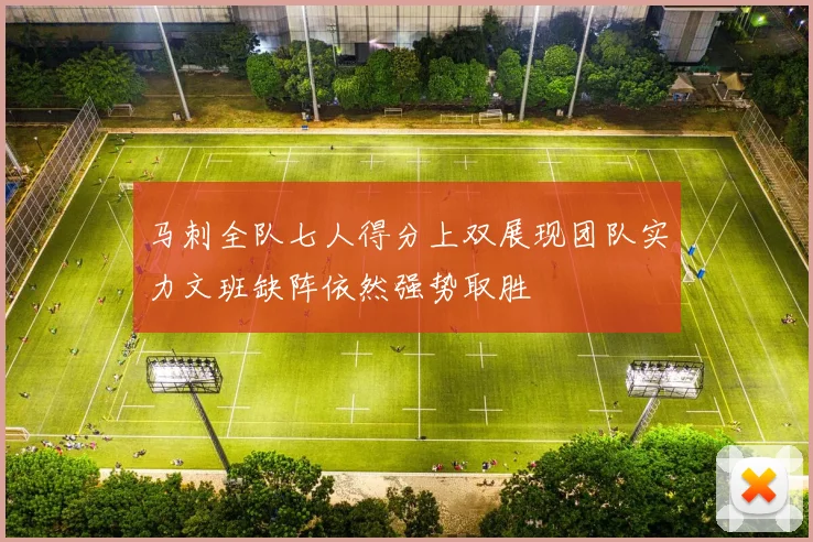 马刺全队七人得分上双展现团队实力文班缺阵依然强势取胜