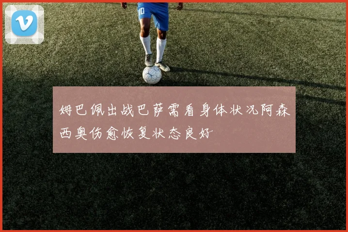 姆巴佩出战巴萨需看身体状况阿森西奥伤愈恢复状态良好