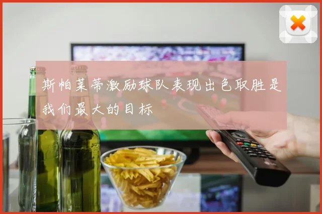 斯帕莱蒂激励球队表现出色取胜是我们最大的目标