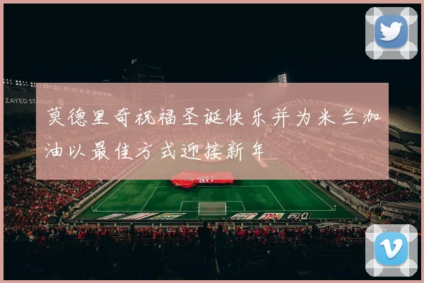 莫德里奇祝福圣诞快乐并为米兰加油以最佳方式迎接新年