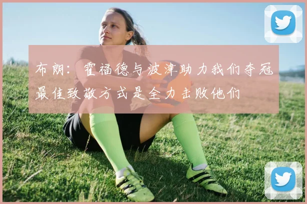 布朗：霍福德与波津助力我们夺冠最佳致敬方式是全力击败他们