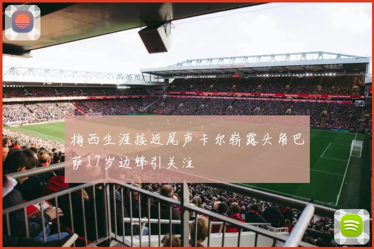 梅西生涯接近尾声卡尔崭露头角巴萨17岁边锋引关注