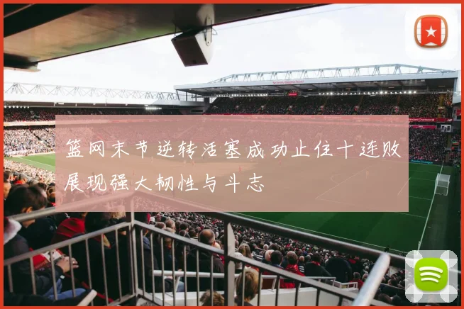 篮网末节逆转活塞成功止住十连败展现强大韧性与斗志