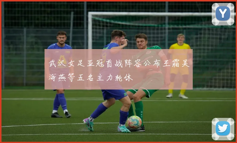 武汉女足亚冠首战阵容公布王霜吴海燕等五名主力轮休