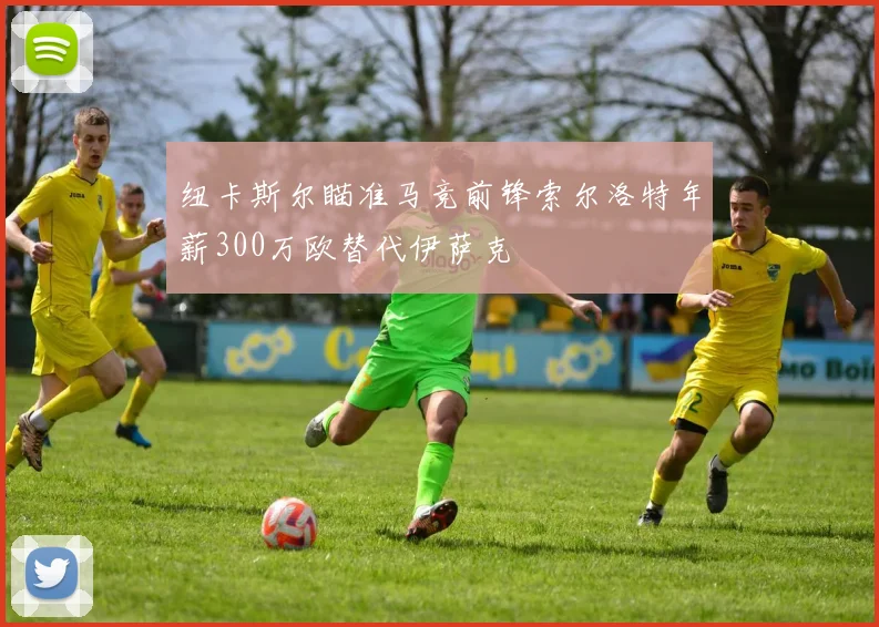纽卡斯尔瞄准马竞前锋索尔洛特年薪300万欧替代伊萨克