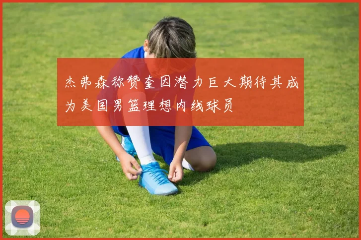 杰弗森称赞奎因潜力巨大期待其成为美国男篮理想内线球员