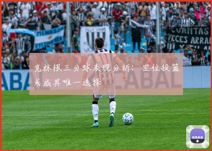 克林根三分球表现分析：空位投篮或成其唯一选择