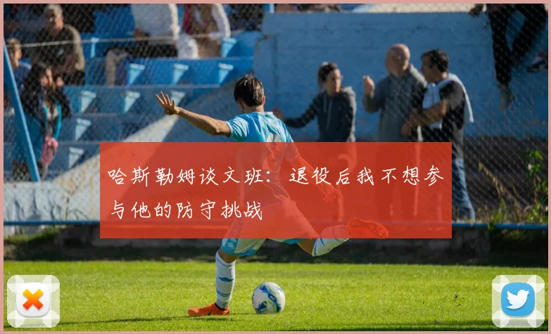 哈斯勒姆谈文班：退役后我不想参与他的防守挑战