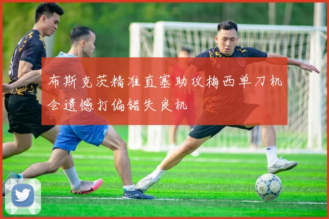 布斯克茨精准直塞助攻梅西单刀机会遗憾打偏错失良机