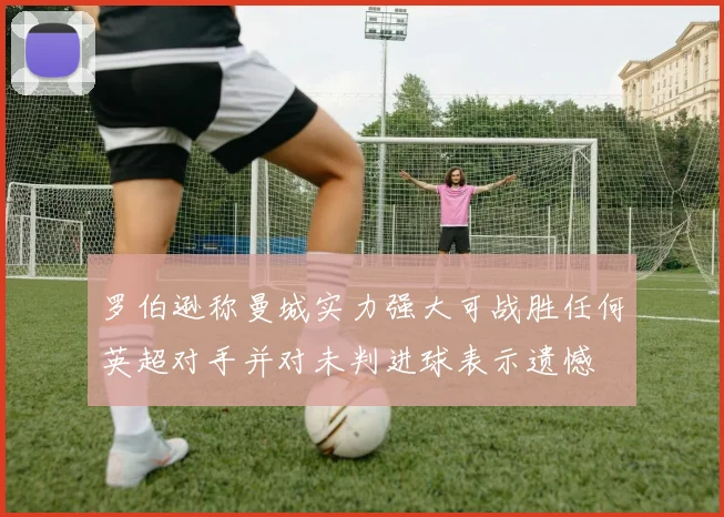 罗伯逊称曼城实力强大可战胜任何英超对手并对未判进球表示遗憾