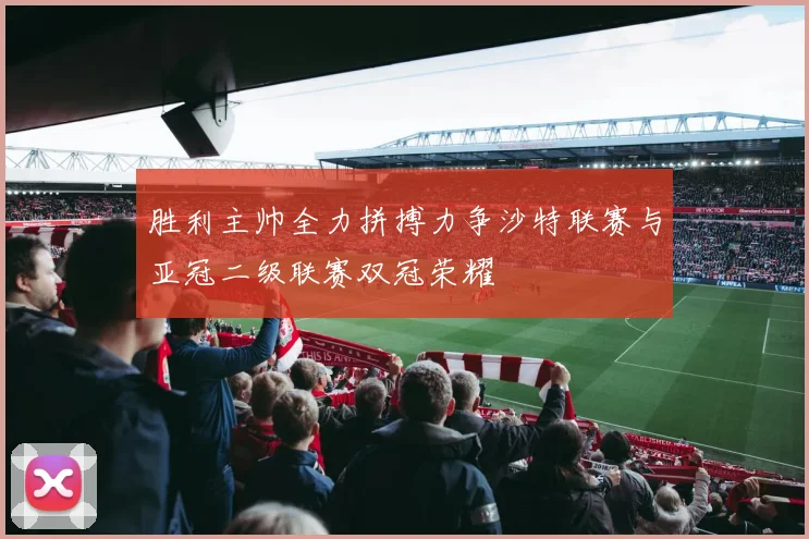 胜利主帅全力拼搏力争沙特联赛与亚冠二级联赛双冠荣耀