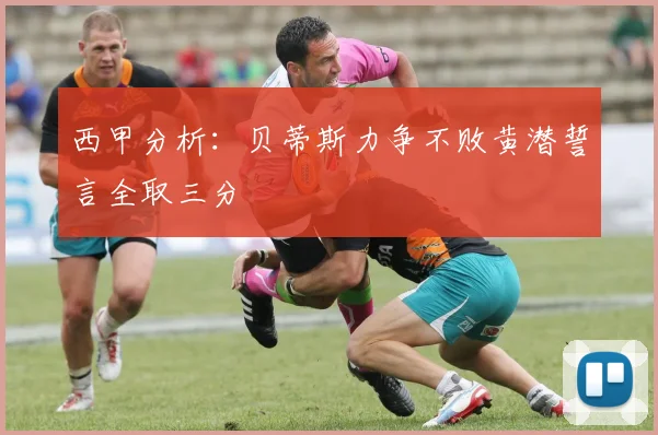 西甲分析：贝蒂斯力争不败黄潜誓言全取三分