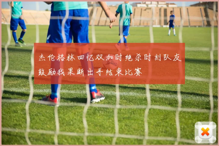 杰伦格林回忆双加时绝杀时刻队友鼓励我果断出手结束比赛