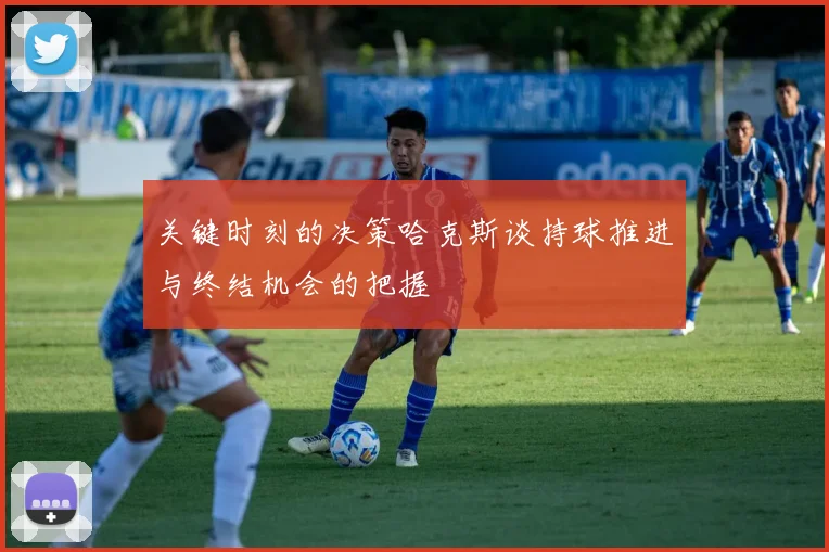 关键时刻的决策哈克斯谈持球推进与终结机会的把握