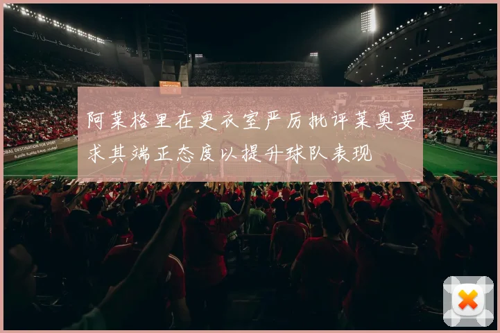 阿莱格里在更衣室严厉批评莱奥要求其端正态度以提升球队表现