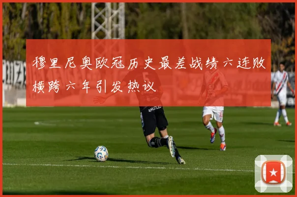 穆里尼奥欧冠历史最差战绩六连败横跨六年引发热议