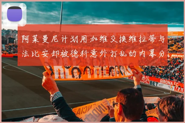 阿莱曼尼计划用加维交换维拉蒂与法比安却被德科意外打乱的内幕分析