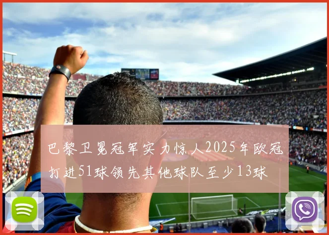 巴黎卫冕冠军实力惊人2025年欧冠打进51球领先其他球队至少13球