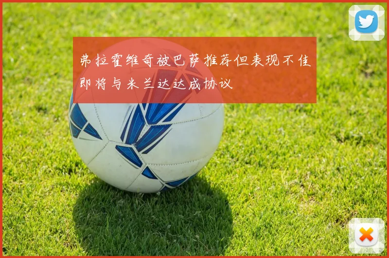 弗拉霍维奇被巴萨推荐但表现不佳即将与米兰达达成协议