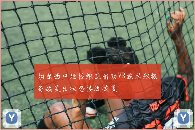切尔西中场拉维亚借助VR技术积极备战复出状态接近恢复