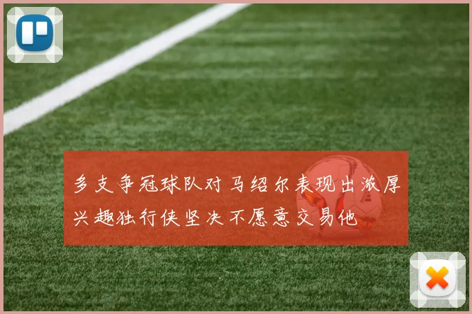 多支争冠球队对马绍尔表现出浓厚兴趣独行侠坚决不愿意交易他