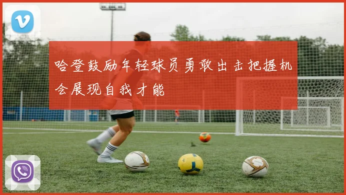 哈登鼓励年轻球员勇敢出击把握机会展现自我才能
