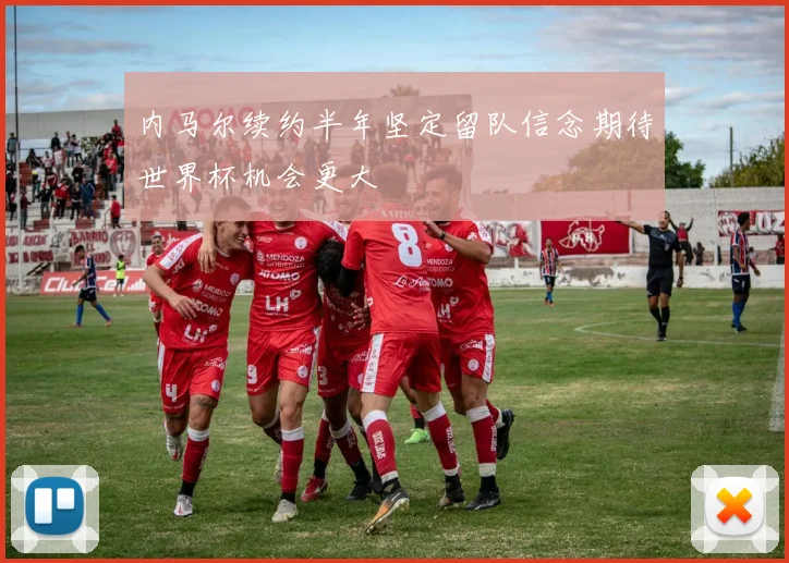 内马尔续约半年坚定留队信念期待世界杯机会更大