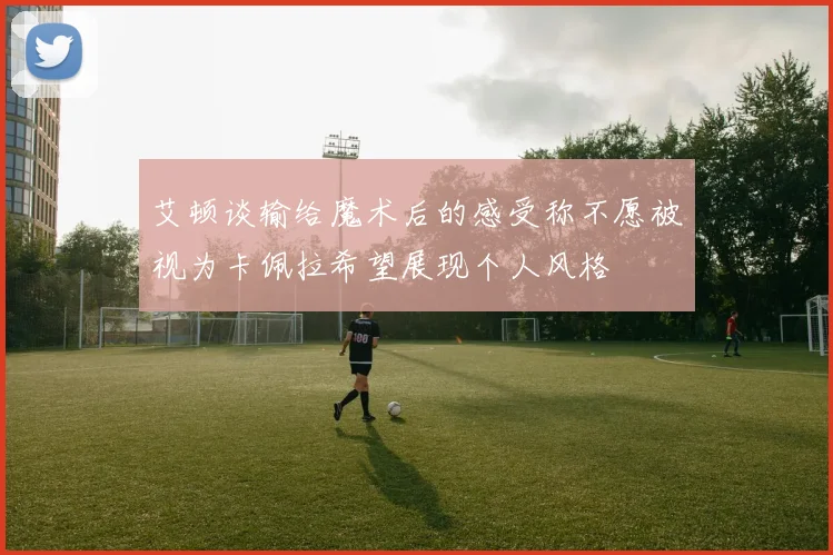 艾顿谈输给魔术后的感受称不愿被视为卡佩拉希望展现个人风格