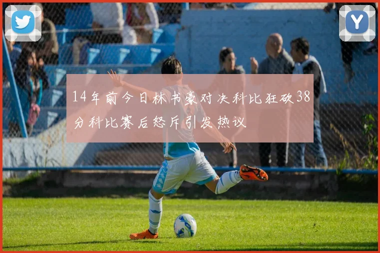 14年前今日林书豪对决科比狂砍38分科比赛后怒斥引发热议
