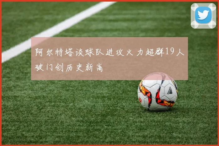 阿尔特塔谈球队进攻火力超群19人破门创历史新高
