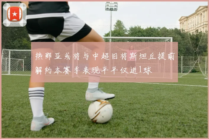 热那亚或将与中超旧将斯坦丘提前解约本赛季表现平平仅进1球